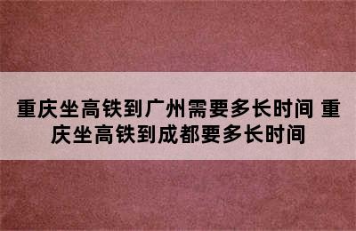 重庆坐高铁到广州需要多长时间 重庆坐高铁到成都要多长时间